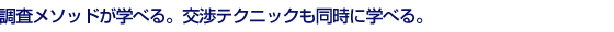 調査メソッドが学べる。交渉テクニックも同時に学べる。