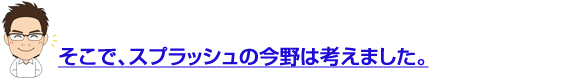 スプラッシュ今野は考えた