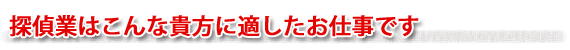 探偵業はこんな貴方に適したお仕事です