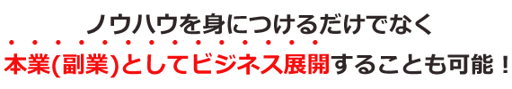 ノウハウを身につけるだけでなく本業としてビジネス展開することも可能！