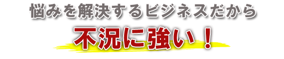 悩みを解決するビジネスだから不況に強い！