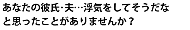 あなたの彼氏・夫…浮気をしてそうだなと思ったことがありませんか？